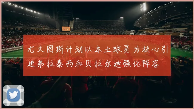 尤文图斯计划以本土球员为核心引进弗拉泰西和贝拉尔迪强化阵容