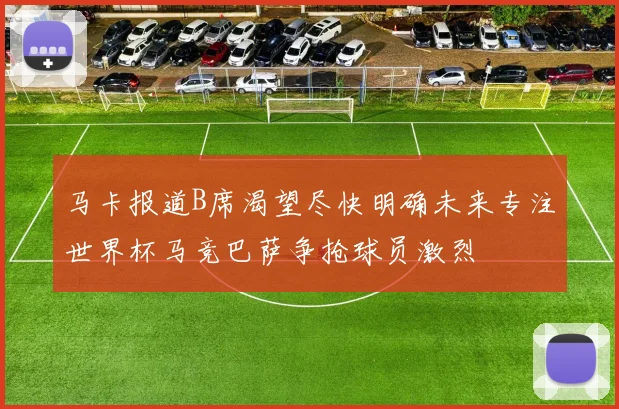 马卡报道B席渴望尽快明确未来专注世界杯马竞巴萨争抢球员激烈