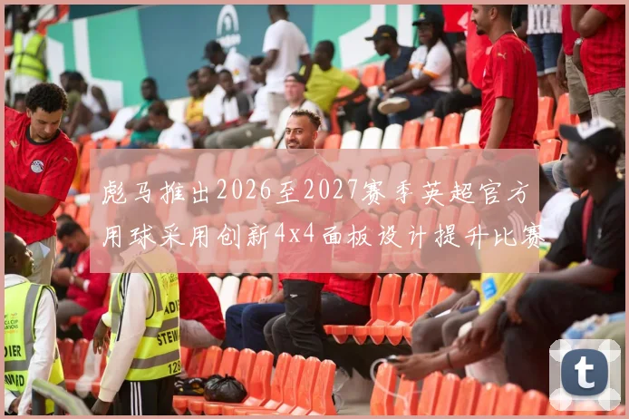 彪马推出2026至2027赛季英超官方用球采用创新4x4面板设计提升比赛表现