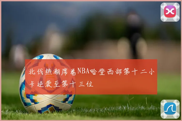 北伐热潮席卷NBA哈登西部第十二小卡逆袭至第十三位