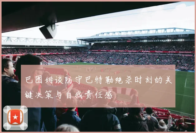 巴图姆谈防守巴特勒绝杀时刻的关键决策与自我责任感