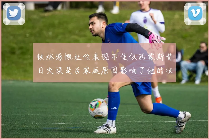 铁林感慨杜伦表现不佳似西蒙斯昔日失误是否家庭原因影响了他的状态
