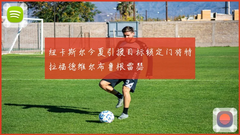 纽卡斯尔今夏引援目标锁定门将特拉福德维尔布鲁根雷瑟