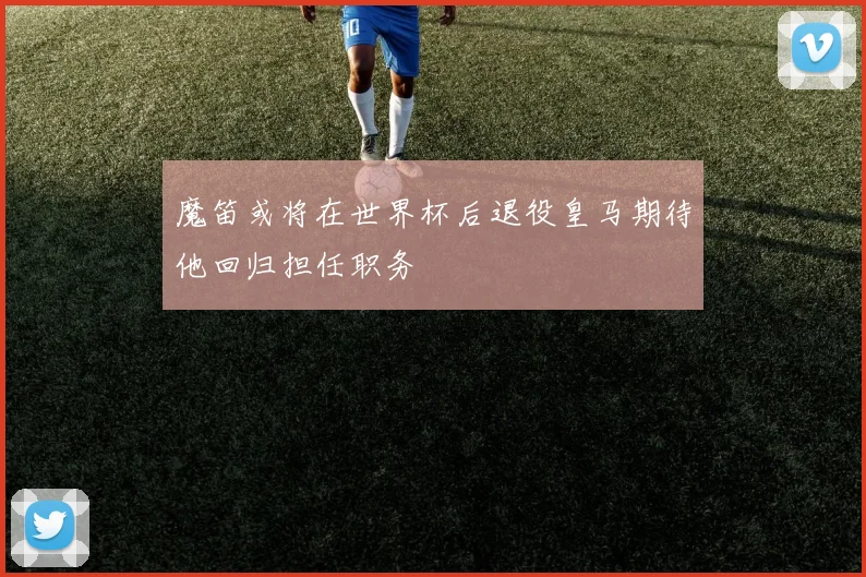 魔笛或将在世界杯后退役皇马期待他回归担任职务