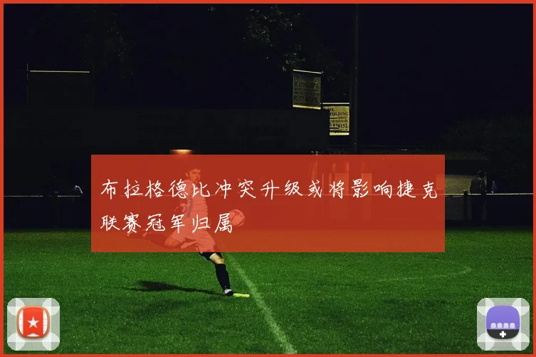 布拉格德比冲突升级或将影响捷克联赛冠军归属