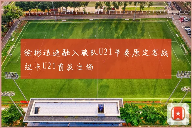 徐彬迅速融入狼队U21节奏原定客战纽卡U21首发出场