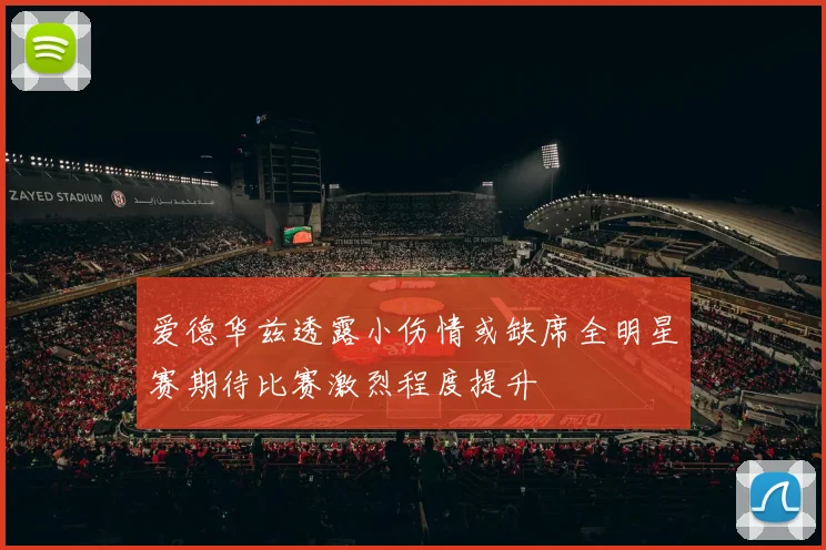 爱德华兹透露小伤情或缺席全明星赛期待比赛激烈程度提升