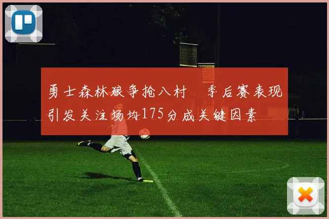 勇士森林狼争抢八村塁季后赛表现引发关注场均175分成关键因素