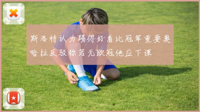 斯洛特认为踢得好看比冠军重要奥哈拉反驳称若无欧冠他应下课