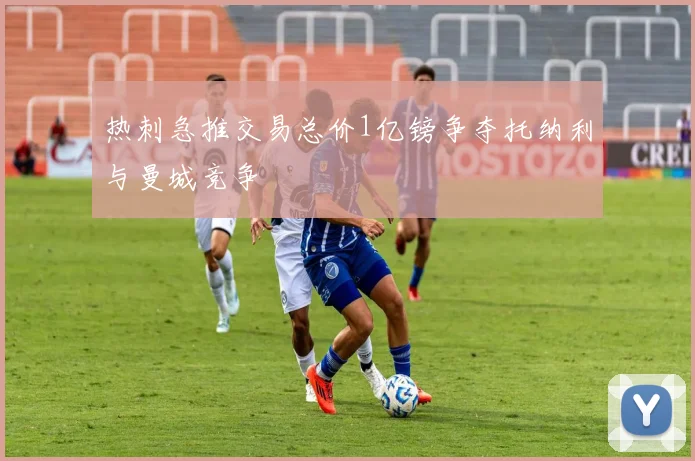 热刺急推交易总价1亿镑争夺托纳利与曼城竞争