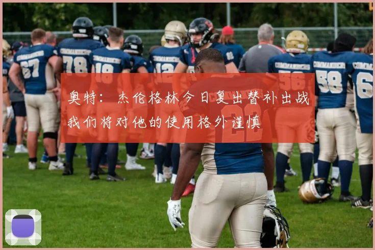 奥特：杰伦格林今日复出替补出战我们将对他的使用格外谨慎