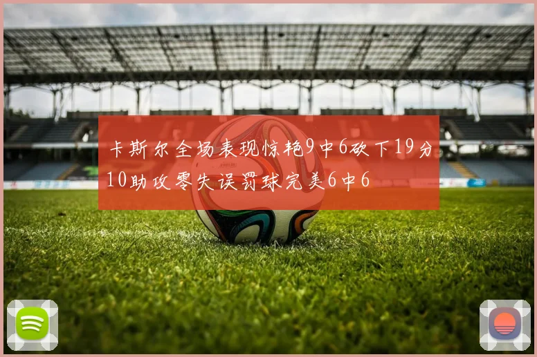 卡斯尔全场表现惊艳9中6砍下19分10助攻零失误罚球完美6中6