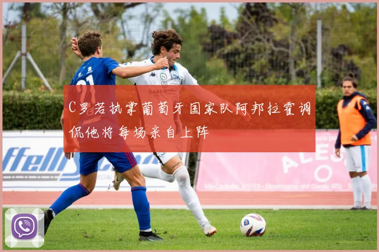 C罗若执掌葡萄牙国家队阿邦拉霍调侃他将每场亲自上阵