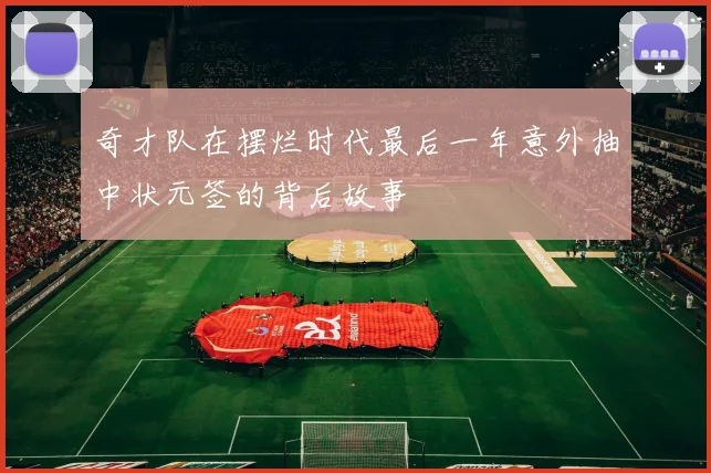 奇才队在摆烂时代最后一年意外抽中状元签的背后故事