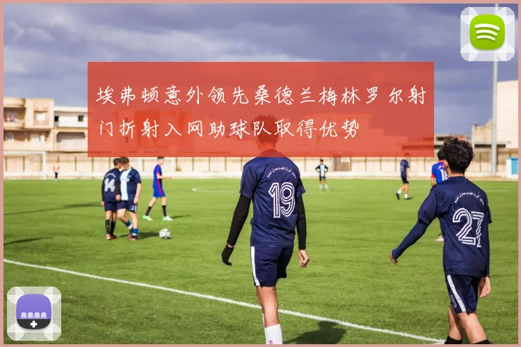 埃弗顿意外领先桑德兰梅林罗尔射门折射入网助球队取得优势