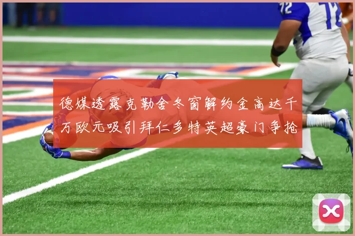 德媒透露克勒舍冬窗解约金高达千万欧元吸引拜仁多特英超豪门争抢