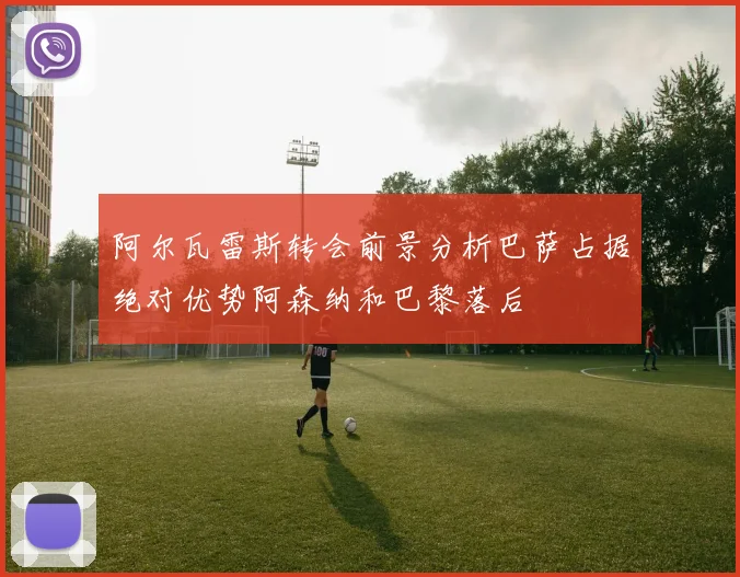 阿尔瓦雷斯转会前景分析巴萨占据绝对优势阿森纳和巴黎落后