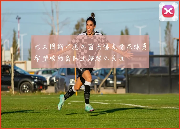 尤文图斯不愿冬窗出售麦肯尼球员希望续约留队土超球队关注