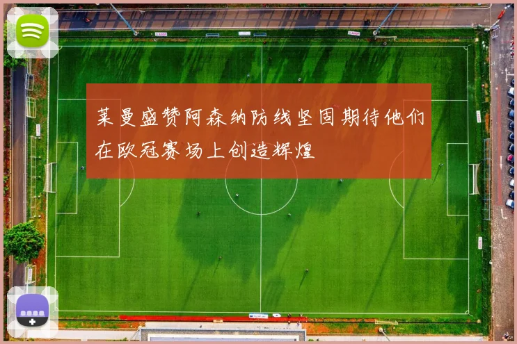 莱曼盛赞阿森纳防线坚固期待他们在欧冠赛场上创造辉煌