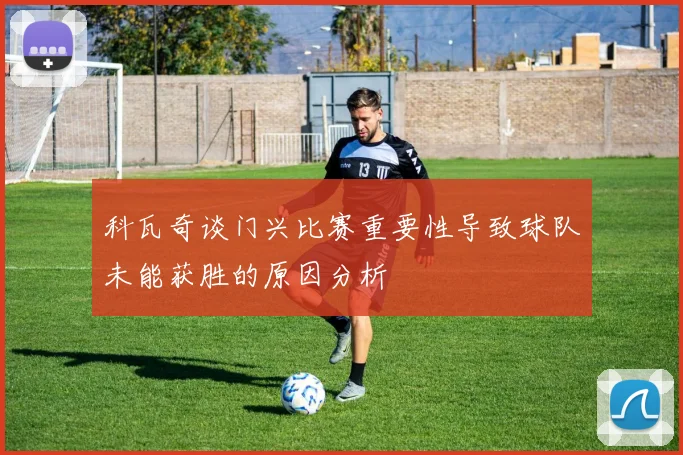 科瓦奇谈门兴比赛重要性导致球队未能获胜的原因分析