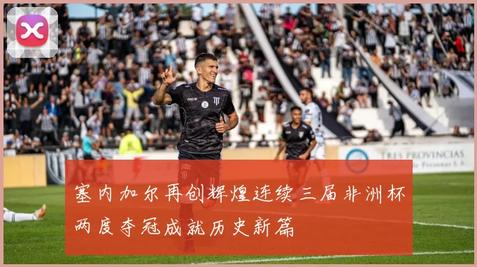 塞内加尔再创辉煌连续三届非洲杯两度夺冠成就历史新篇