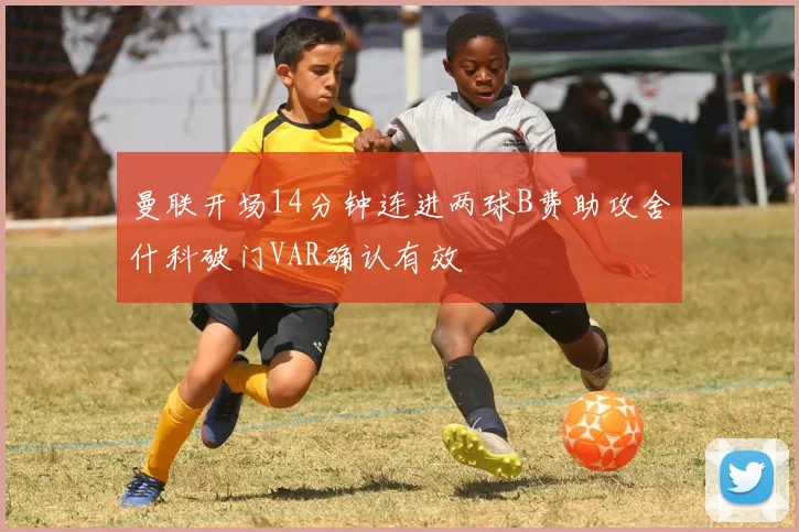曼联开场14分钟连进两球B费助攻舍什科破门VAR确认有效