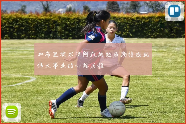 加布里埃尔谈阿森纳经历期待成就伟大事业的心路历程