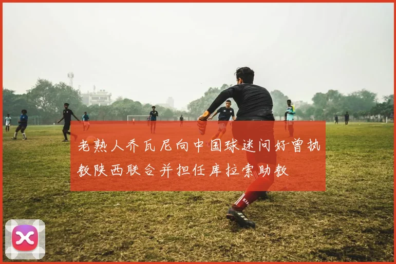 老熟人乔瓦尼向中国球迷问好曾执教陕西联合并担任库拉索助教