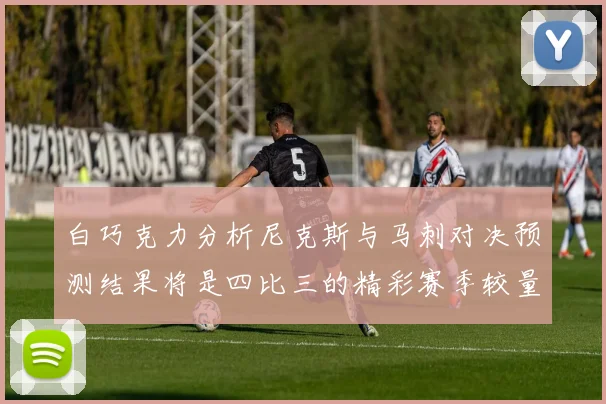 白巧克力分析尼克斯与马刺对决预测结果将是四比三的精彩赛季较量