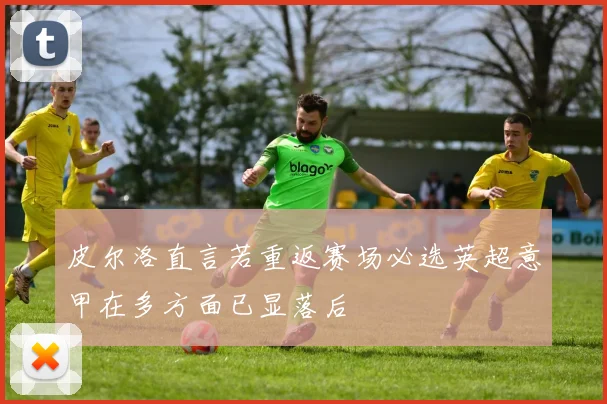 皮尔洛直言若重返赛场必选英超意甲在多方面已显落后