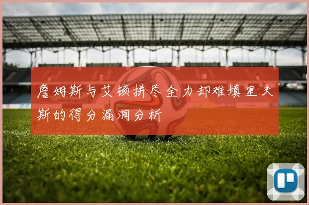 詹姆斯与艾顿拼尽全力却难填里夫斯的得分漏洞分析