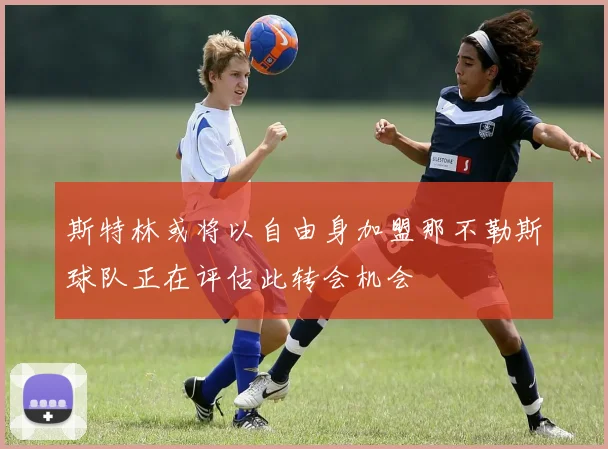 斯特林或将以自由身加盟那不勒斯球队正在评估此转会机会