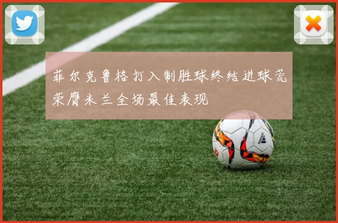 菲尔克鲁格打入制胜球终结进球荒荣膺米兰全场最佳表现