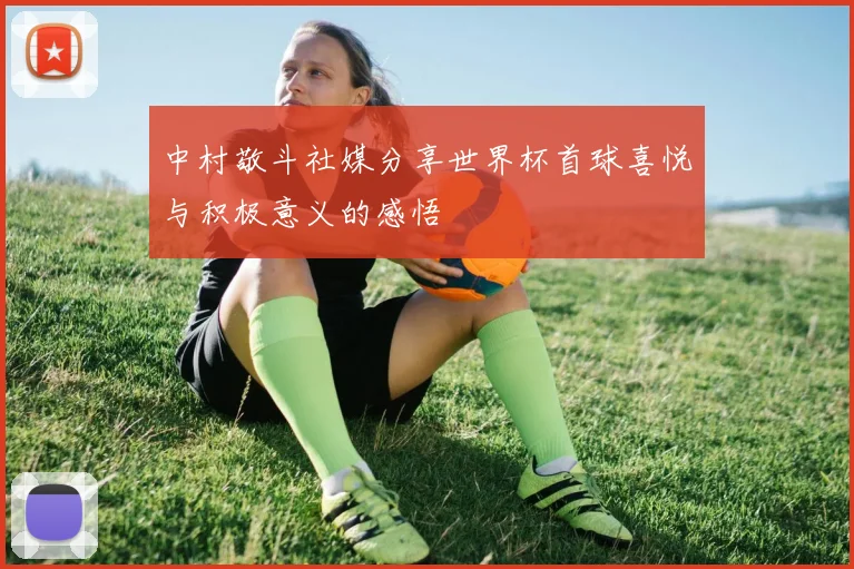 中村敬斗社媒分享世界杯首球喜悦与积极意义的感悟