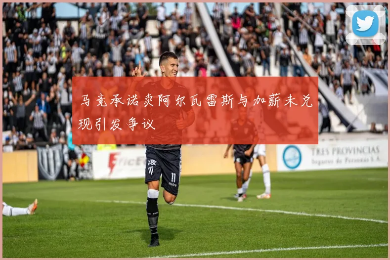 马竞承诺卖阿尔瓦雷斯与加薪未兑现引发争议