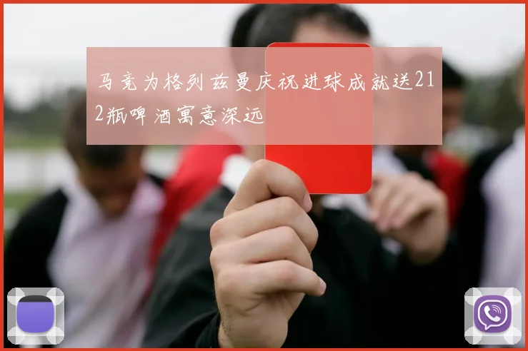 马竞为格列兹曼庆祝进球成就送212瓶啤酒寓意深远
