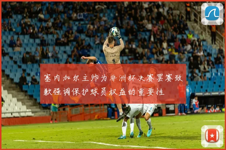 塞内加尔主帅为非洲杯决赛罢赛致歉强调保护球员权益的重要性