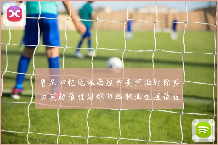 鲁尼回忆范佩西经典凌空抽射称其为英超最佳进球与我职业生涯最佳传球结合