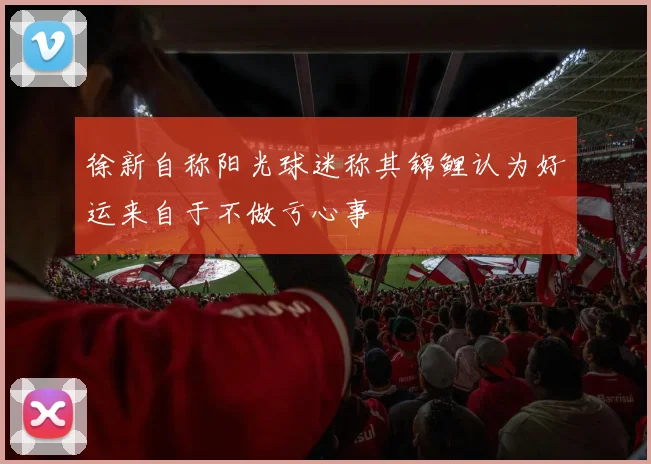 徐新自称阳光球迷称其锦鲤认为好运来自于不做亏心事